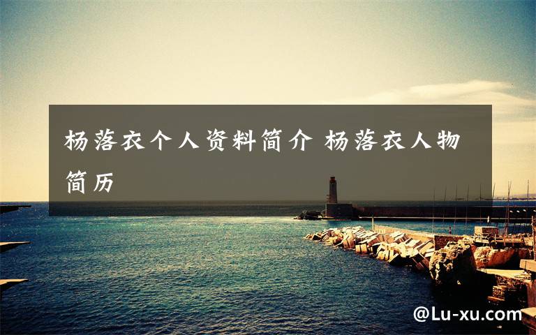 杨落衣个人资料简介 杨落衣人物简历文章配图