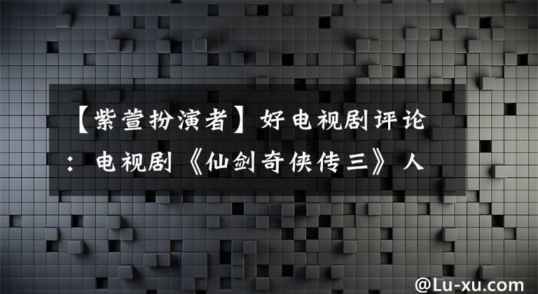 【紫萱扮演者】好电视剧评论：电视剧《仙剑奇侠传三》人物介绍