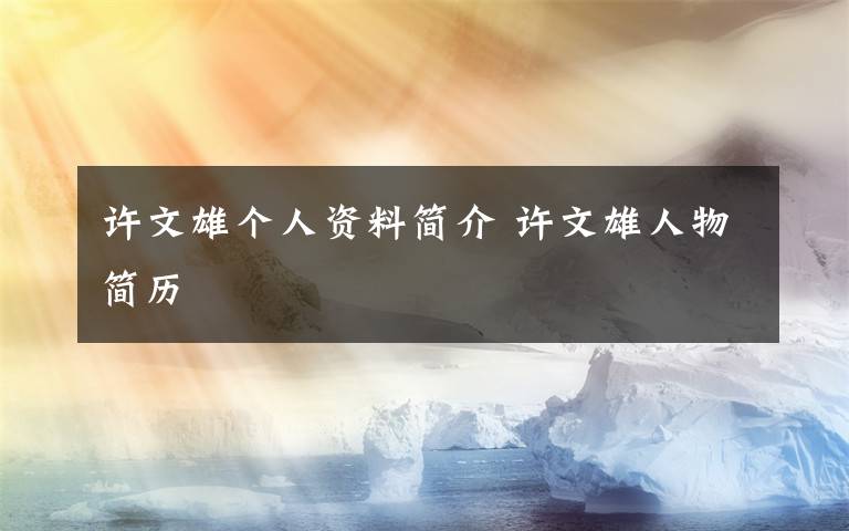 许文雄个人资料简介 许文雄人物简历文章配图