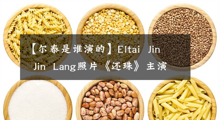 【尔泰是谁演的】Eltai Jin Jin Lang照片《还珠》主演现状