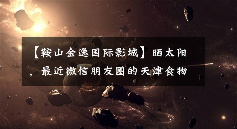 【鞍山金逸国际影城】晒太阳，最近微信朋友圈的天津食物！