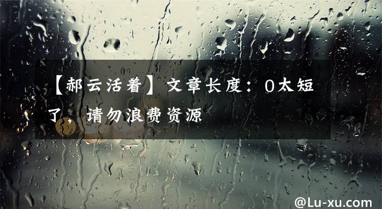【郝云活着】文章长度：0太短了，请勿浪费资源文章配图