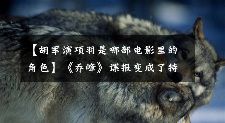 【胡军演项羽是哪部电影里的角色】《乔峰》谍报变成了特工，型男胡俊5部谍报电影最高上升到了7.7，你看完了吗？文章配图