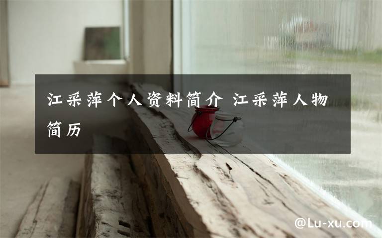 江采萍个人资料简介 江采萍人物简历文章配图