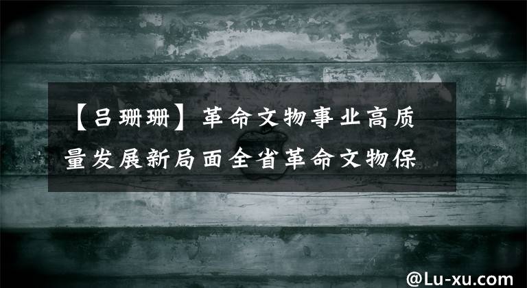 【吕珊珊】革命文物事业高质量发展新局面全省革命文物保护利用学院将潍坊举办。文章配图