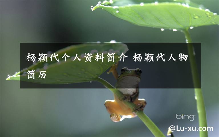 杨颖代个人资料简介 杨颖代人物简历文章配图