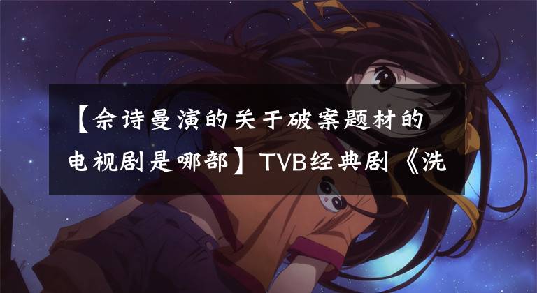 【佘诗曼演的关于破案题材的电视剧是哪部】TVB经典剧《洗冤录》主要演员现状