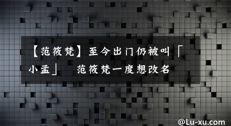 【范筱梵】至今出门仍被叫「小孟」　范筱梵一度想改名