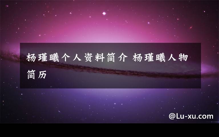 杨瑾曦个人资料简介 杨瑾曦人物简历文章配图