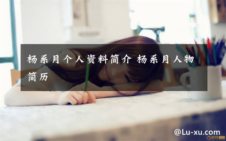 杨系月个人资料简介 杨系月人物简历文章配图