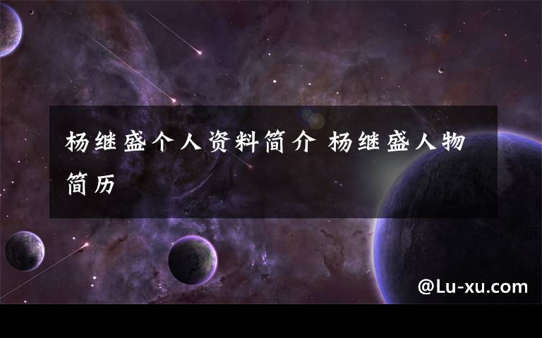 杨继盛个人资料简介 杨继盛人物简历文章配图