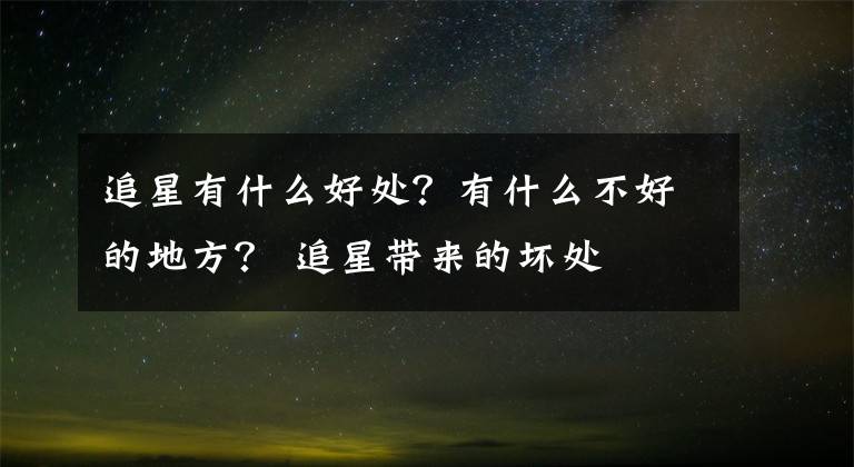 追星有什么好处？有什么不好的地方？ 追星带来的坏处