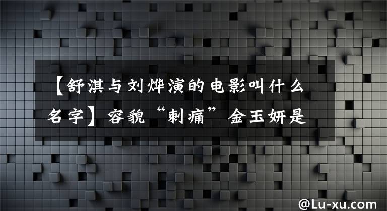 【舒淇与刘烨演的电影叫什么名字】容貌“刺痛”金玉妍是很开心的，20年的委屈被一次性洗刷了。