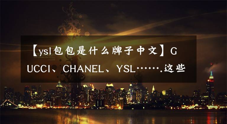 【ysl包包是什么牌子中文】GUCCI、CHANEL、YSL…….这些“奢侈品”实际上是从温州发货的。