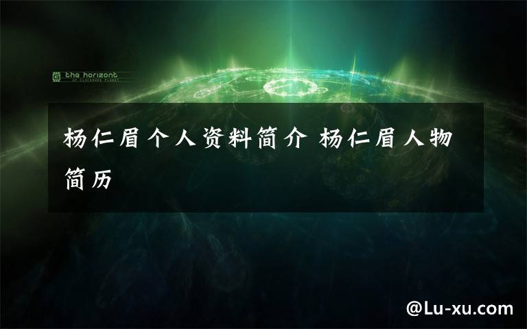 杨仁眉个人资料简介 杨仁眉人物简历文章配图