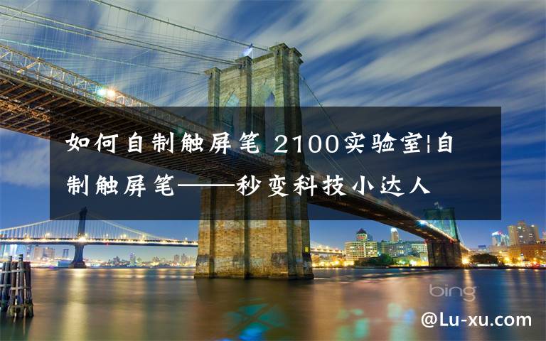 如何自制触屏笔 2100实验室|自制触屏笔——秒变科技小达人文章配图