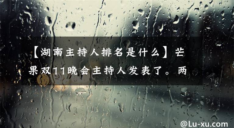 【湖南主持人排名是什么】芒果双11晚会主持人发表了。两个大柱子带着四个年轻小伙子，日本杆菌再次被重用。