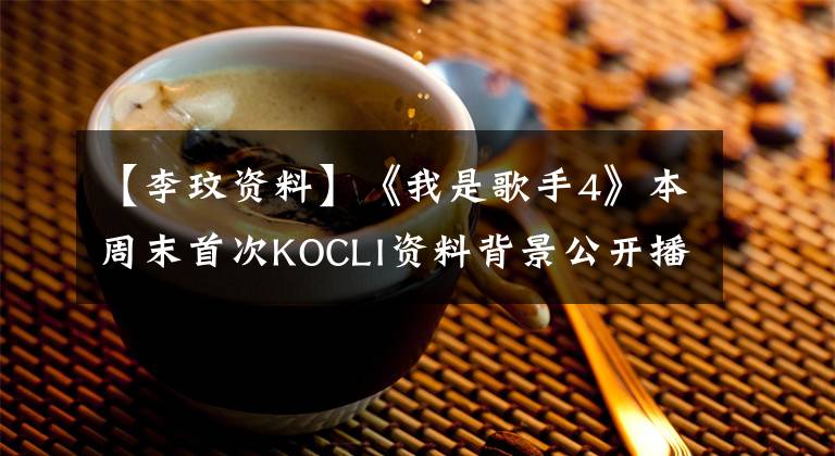 【李玟资料】《我是歌手4》本周末首次KOCLI资料背景公开播出