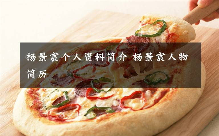杨景宸个人资料简介 杨景宸人物简历文章配图