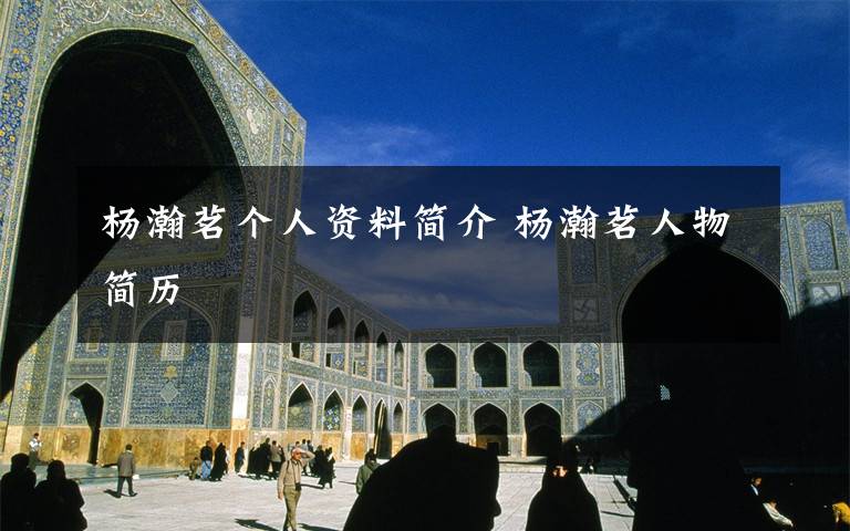 杨瀚茗个人资料简介 杨瀚茗人物简历文章配图