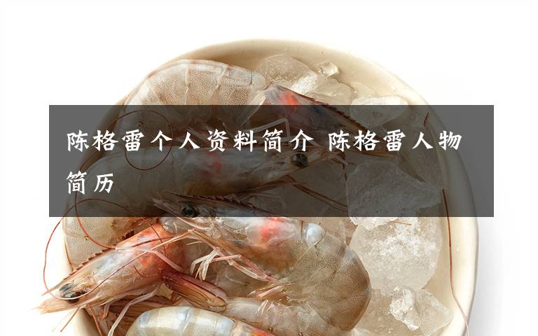 陈格雷个人资料简介 陈格雷人物简历文章配图
