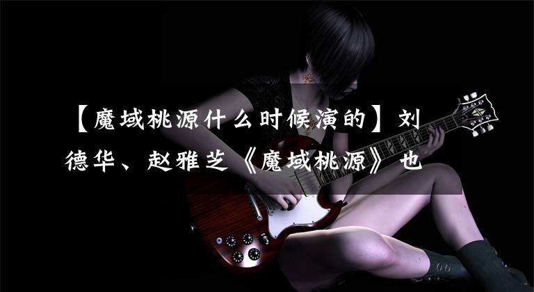 【魔域桃源什么时候演的】刘德华、赵雅芝《魔域桃源》也是当时香港武侠电视剧的先驱