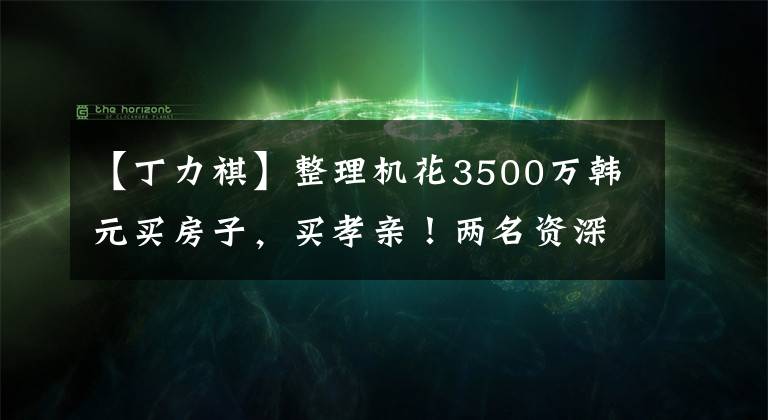 【丁力祺】整理机花3500万韩元买房子，买孝亲！两名资深女演员拳头抢了他的床