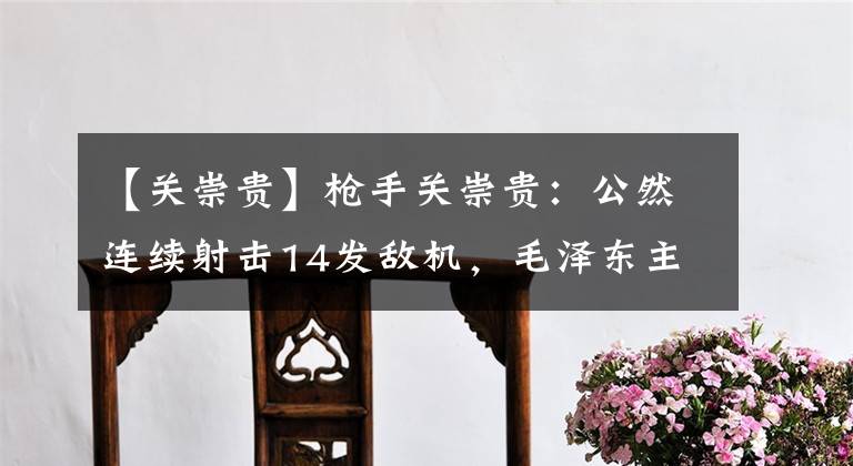 【关崇贵】枪手关崇贵：公然连续射击14发敌机，毛泽东主席与他握手并留下照片。文章配图