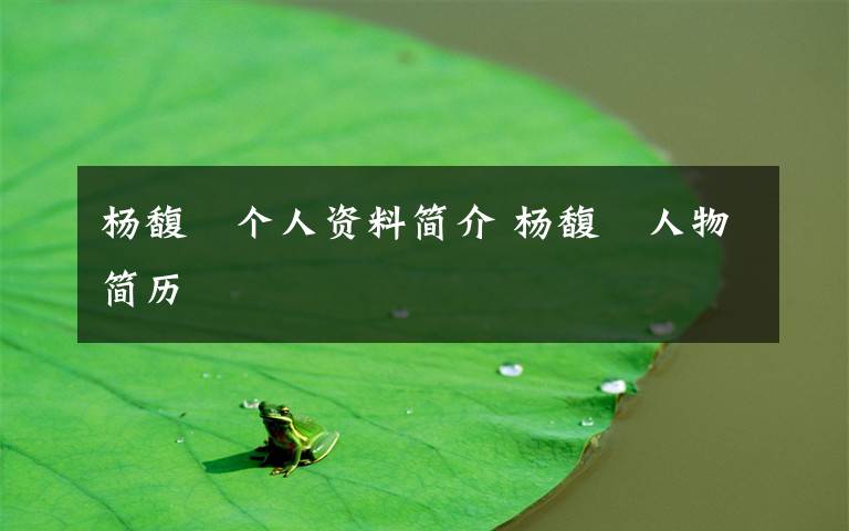杨馥姸个人资料简介 杨馥姸人物简历文章配图