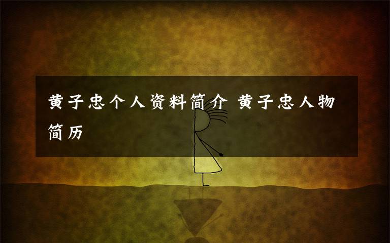 黄子忠个人资料简介 黄子忠人物简历文章配图