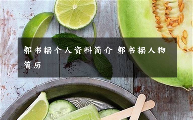 郭书摇个人资料简介 郭书摇人物简历文章配图