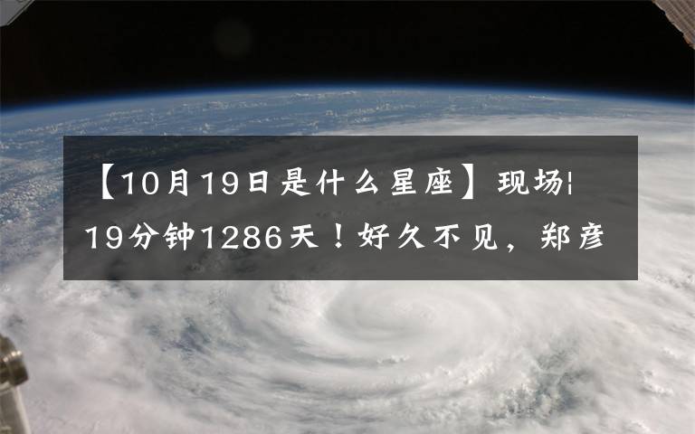 【10月19日是什么星座】现场| 19分钟1286天！好久不见，郑彦雨航。