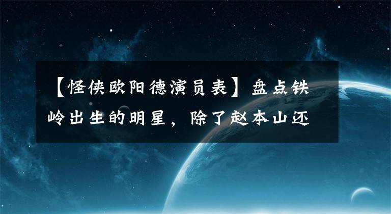 【怪侠欧阳德演员表】盘点铁岭出生的明星，除了赵本山还有这三个人！