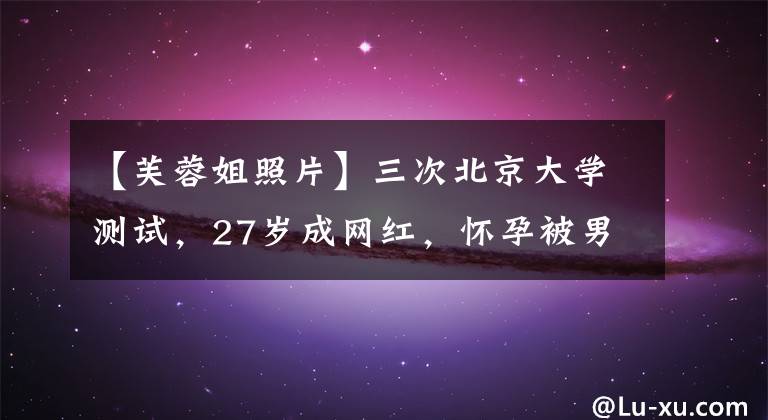 【芙蓉姐照片】三次北京大学测试，27岁成网红，怀孕被男朋友抛弃，现在芙蓉姐姐怎么样了？