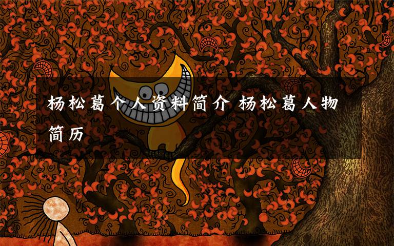 杨松葛个人资料简介 杨松葛人物简历文章配图