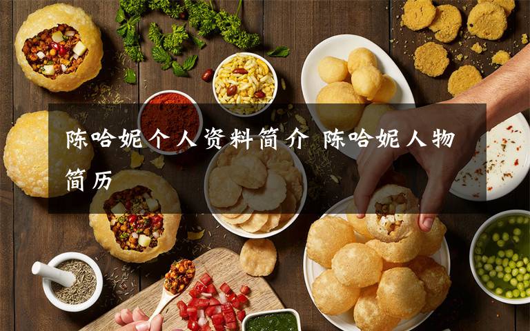 陈哈妮个人资料简介 陈哈妮人物简历文章配图