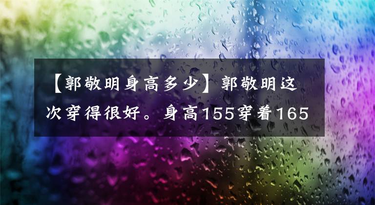 【郭敬明身高多少】郭敬明这次穿得很好。身高155穿着165的效果，营造了整洁的氛围