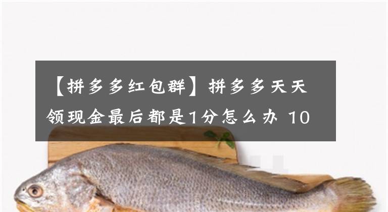 【拼多多红包群】拼多多天天领现金最后都是1分怎么办 100或200元提现是真的吗