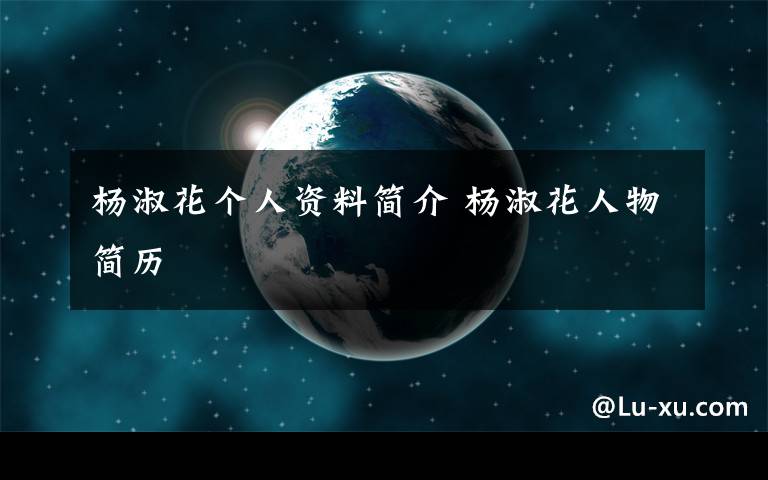 杨淑花个人资料简介 杨淑花人物简历文章配图