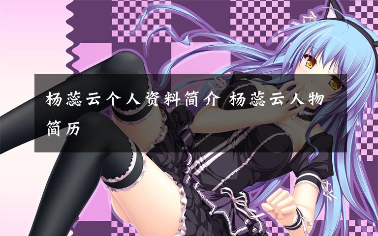 杨蕊云个人资料简介 杨蕊云人物简历文章配图
