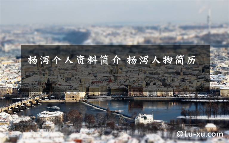杨泻个人资料简介 杨泻人物简历文章配图