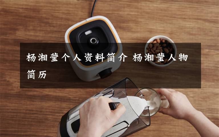 杨湘莹个人资料简介 杨湘莹人物简历文章配图