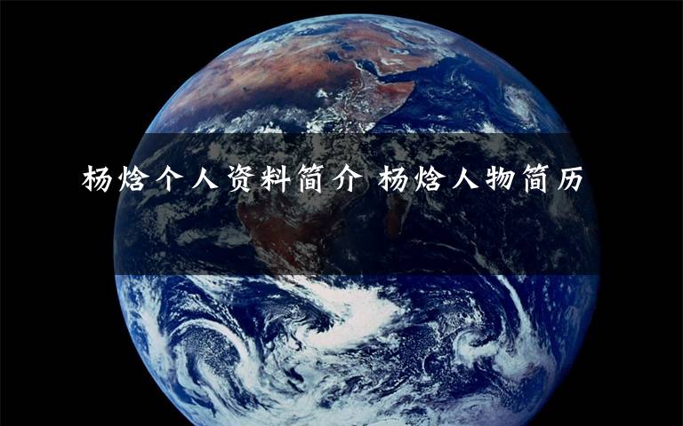 杨焓个人资料简介 杨焓人物简历文章配图