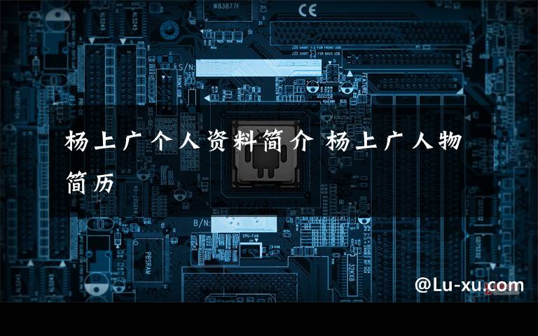 杨上广个人资料简介 杨上广人物简历文章配图