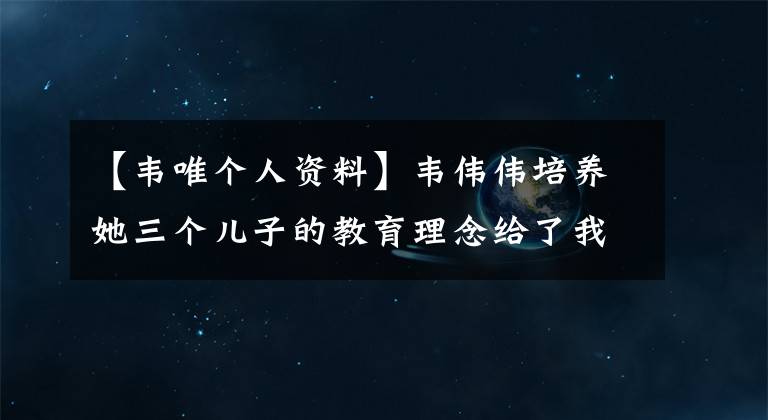 【韦唯个人资料】韦伟伟培养她三个儿子的教育理念给了我们育儿启示