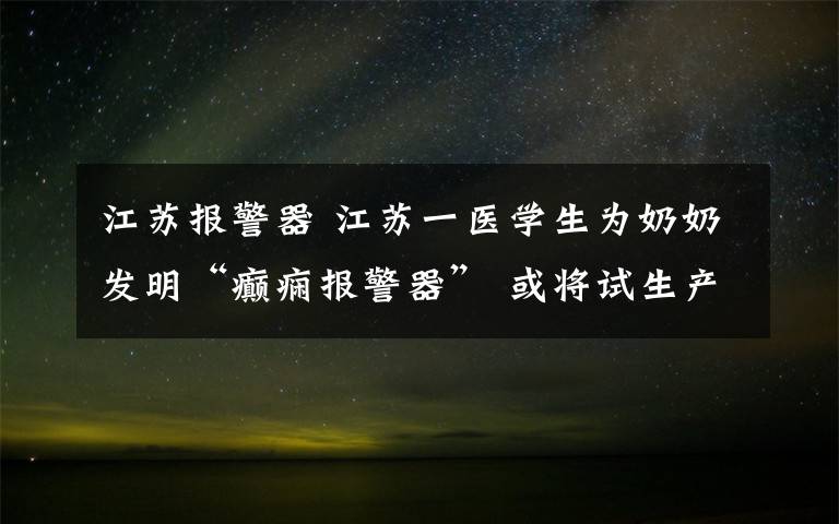 江苏报警器 江苏一医学生为奶奶发明“癫痫报警器” 或将试生产