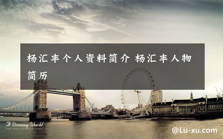 杨汇丰个人资料简介 杨汇丰人物简历文章配图
