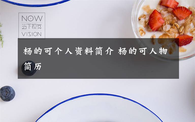 杨的可个人资料简介 杨的可人物简历文章配图