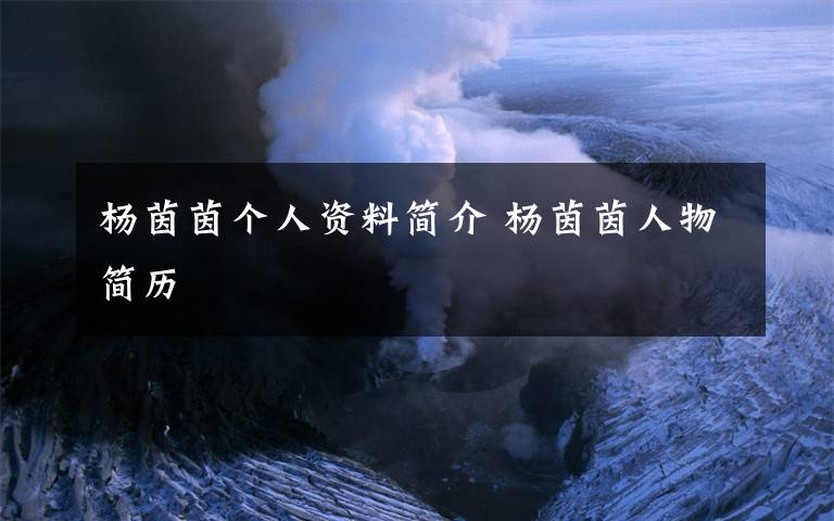 杨茵茵个人资料简介 杨茵茵人物简历文章配图