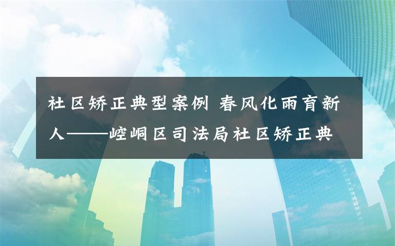 社区矫正典型案例 春风化雨育新人——崆峒区司法局社区矫正典型案例剖析